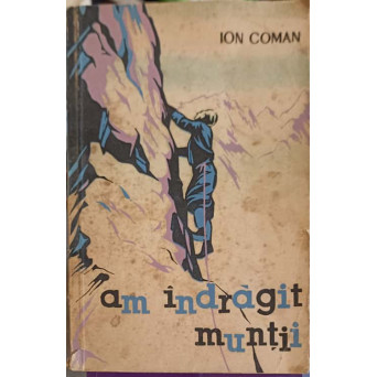 AM INDRAGIT MUNTII. AMINTIRI DESPRE ALPINISM SI DRUMETIE
