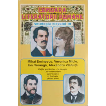 COMOARA LITERATURII ROMANE ANTOLOGIA ELEVULUI III. MIHAI EMINESCU, VERONICA MICLE, ION CREANGA, ALEXANDRU VLAHUTA