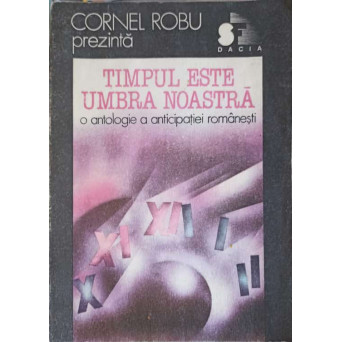 TIMPUL ESTE UMBRA NOASTRA. O ANTOLOGIE A ANTICIPATIEI ROMANESTI