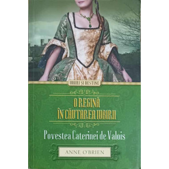 O REGINA IN CAUTAREA IUBIRII. POVESTEA CATERINEI DE VALOIS