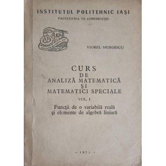 CURS DE ANALIZA MATEMATICA SI MATEMATICI SPECIALE VOL.1 FUNCTII DE O VARIABILA REALA SI ELEMENTE DE ALGEBRA LINIARA