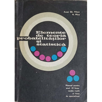 ELEMENTE DE TEORIA PROBABILITATILOR SI STATISTICA. MANUAL PENTRU ANUL IV LICEU SECTIA REALA SI LICEE DE SPECIALITATE
