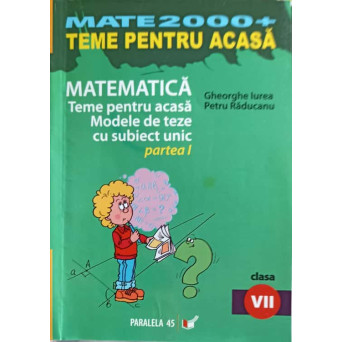 MATEMATICA, TEME PENTRU ACASA, MODELE DE TEZE CU SUBIECT UNICAT PARTEA 1, CLASA A VII-A