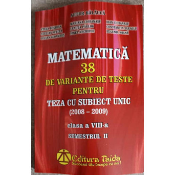 MATEMATICA 38 DE VARIANTE DE TESTE PENTRU TEZA CU SUBIECT UNIC, CLASA A VIII-A SEMESTRUL 2