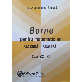 BORNE PENTRU MATEMATICIENI. ALGEBRA - ANALIZA, CLASELE IX-XII