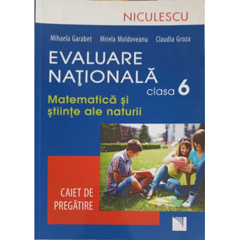 EVALUARE NATIONALA CLASA A 6-A: MATEMATICA SI STIINTE ALE NATURII. CAIET DE PREGATIRE