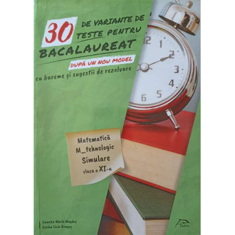 30 DE VARIANTE DE TESTE PENTRU BACALAUREAT CU BAREME SI SUGESTII DE REZOLVARE. MATEMATICA, M_TEHNOLOGIC, SIMULARE CLASA A XI-A