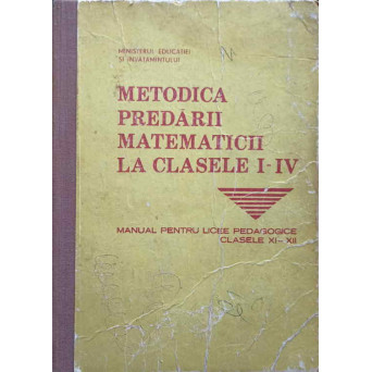 METODICA PREDARII MATEMATICII LA CLASELE I-IV. MANUAL PENTRU LICEE PEDAGOGICE, CLASELE XI-XII