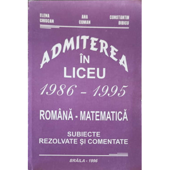 ADMITEREA IN LICEU 1986-1995 ROMANA - MATEMATICA, SUBIECTE REZOLVATE SI COMENTATE