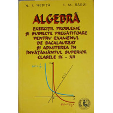 ALGEBRA. EXERCITII, PROBLEME SI SUBIECTE PREGATITOARE PENTRU EXAMENUL DE BACALAUREAT SI ADMITEREA IN INVATAMANTUL SUPERIOR CLASELE XI-XII