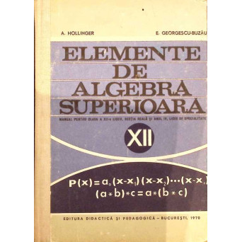 ELEMENTE DE ALGEBRA SUPERIOARA. MANUAL PENTRU CLASA A XII-A LICEU, SECTIA REALA SI ANUL IV, LICEE DE SPECIALITATE (1969)