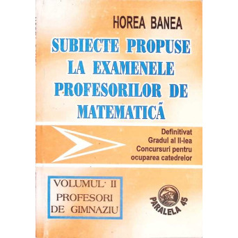 SUBIECTE PROPUSE LA EXAMENELE PROFESORILOR DE MATEMATICA VOL.2 PROFESORI DE GIMNAZIU