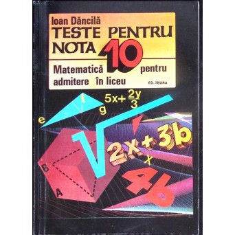 TESTE PENTRU NOTA 10. MATEMATICA PENTRU ADMITERE IN LICEU