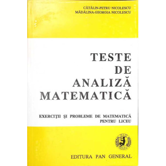 TESTE DE ANALIZA MATEMATICA. EXERCITII SI PROBLEME DE MATEMATICA PENTRU LICEU