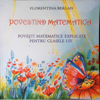 POVESTIND MATEMATICA. POVESTI MATEMATICE EXPLICATE PENTRU CLASELE I-IV