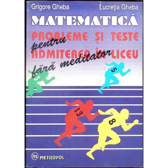 MATEMATICA. PROBLEME SI TESTE PENTRU ADMITEREA IN LICEU FARA MEDITATOR