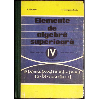 ELEMENTE DE ALGEBRA SUPERIOARA. MANUAL PENTRU ANUL IV LICEU, SECTIA REALA