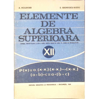ELEMENTE DE ALGEBRA SUPERIOARA. MANUAL PENTRU CLASA A XII-A LICEU, SECTIA REALA SI ANUL IV, LICEE DE SPECIALITATE (1969)