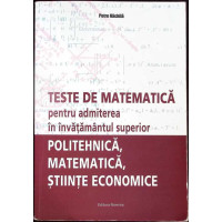 TESTE DE MATEMATICA PENTRU ADMITEREA IN INVATAMANTUL SUPERIOR: POLITEHNICA, MATEMATICA, STIINTE ECONOMICE
