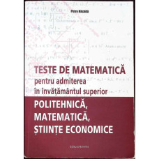 TESTE DE MATEMATICA PENTRU ADMITEREA IN INVATAMANTUL SUPERIOR: POLITEHNICA, MATEMATICA, STIINTE ECONOMICE