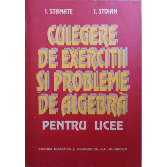 CULEGERE DE EXERCITII SI PROBLEME DE ALGEBRA PENTRU LICEE