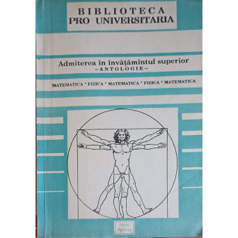 ADMITEREA IN INVATAMINTUL SUPERIOR - ANTOLOGIE MATEMATICA, FIZICA