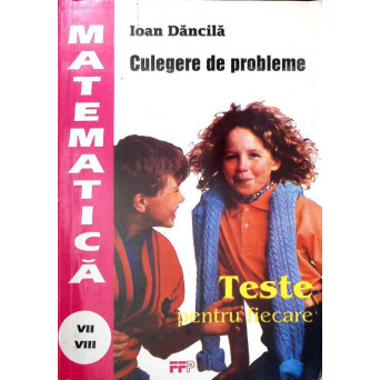 TESTE PENTRU FIECARE. CULEGERE DE PROBLEME DE MATEMATICA PENTRU CLASELE A VII-A SI A VIII-A