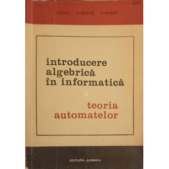 INTRODUCERE ALGEBRICA IN INFORMATICA TEORIA AUTOMATELOR VOL.1 TEORIA AUTOMATELOR