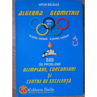 ALGEBRA. GEOMETRIE. 888 DE PROBLEME PENTRU OLIMPIADE, CONCURSURI SI CENTRE DE EXCELENTA
