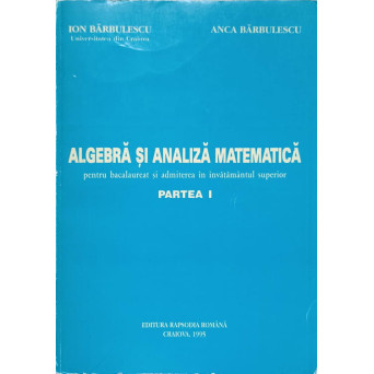 ALGEBRA SI ANALIZA MATEMATICA PENTRU BACALAUREAT SI ADMITEREA IN INVATAMANTUL SUPERIOR PARTEA I