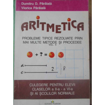 ARITMETICA. PROBLEME TIPICE REZOLVATE PRIN MAI MULTE METODE SI PROCEDEE VOL.2 CULEGERE PENTRU ELEVII CLASELOR A II-A - A VI-A