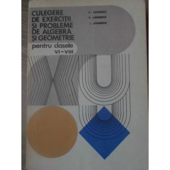 CULEGERE DE EXERCITII SI PROBLEME DE ALGEBRA SI GEOMETRIE PENTRU CLASELE VI-VIII