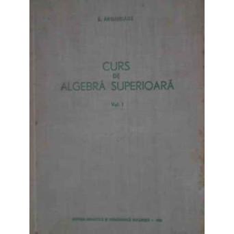 CURS DE ALGEBRA SUPERIOARA VOL.1