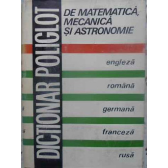 DICTIONAR POLIGLOT DE MATEMATICA, MECANICA SI ASTRONOMIE. ENGLEZA ROMANA GERMANA FRANCEZA RUSA