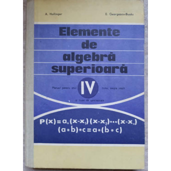 ELEMENTE DE ALGEBRA SUPERIOARA. MANUAL PENTRU ANUL IV LICEU, SECTIE REALA SI LICEE DE SPECIALITATE