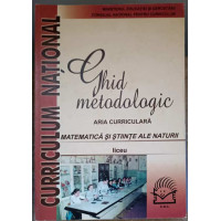 GHID METODOLOGIC. ARIA CURRICULARA, MATEMATICA SI STIINTELE NATURII, LICEU GHID METODOLOGIC. ARIA CURRICULARA, MATEMATICA SI STIINTELE NATURII, LICEU
