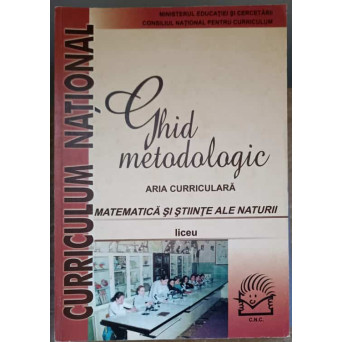 GHID METODOLOGIC. ARIA CURRICULARA, MATEMATICA SI STIINTELE NATURII, LICEU