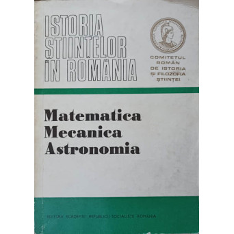ISTORIA STIINTELOR IN ROMANIA. MATEMATICA, MECANICA, ASTRONOMIA