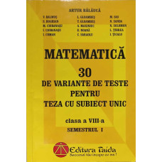MATEMATICA. 30 DE VARIANTE DE TESTE PENTRU TEZA CU SUBIECT UNIC. CLASA A VIII-A, SEMESTRUL 1