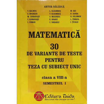 MATEMATICA. 30 DE VARIANTE DE TESTE PENTRU TEZA CU SUBIECT UNIC. CLASA A VIII-A, SEMESTRUL 1