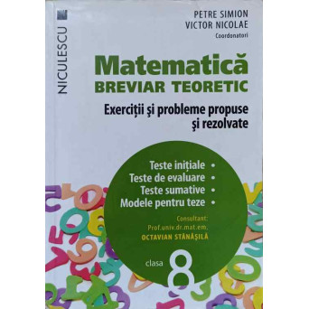 MATEMATICA BREVIAR TEORETIC. EXERCITII SI PROBLEME PROPUSE SI REZOLVATE. CLASA 8