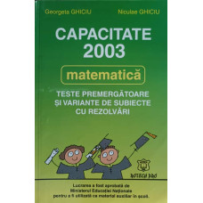 MATEMATICA. CAPACITATE 2003. TESTE PREMERGATOARE SI VARIANTE DE SUBIECTE CU REZOLVARI