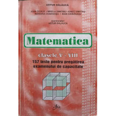 MATEMATICA. CLASELE V-VIII 157 TESTE PENTRU PREGATIREA EXAMENULUI DE CAPACITATE