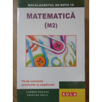 MATEMATICA (M2). 70 DE VARIANTE REZOLVATE SI EXPLICATE