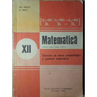 MATEMATICA, MANUAL PENTRU CLASA A XII-A. ELEMENTE DE TEORIA PROBABILITATILOR SI STATISTICA MATEMATICA