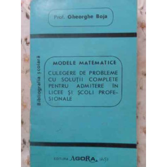 MODELE MATEMATICE. CULEGERE DE PROBLEME CU SOLUTII COMPLETE PENTRU ADMITERE IN LICEE SI SCOLI PROFESIONALE
