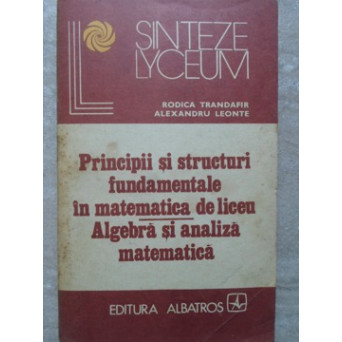 PRINCIPII SI STRUCTURI FUNDAMENTALE IN MATEMATICA DE LICEU. ALGEBRA SI ANALIZA MATEMATICA