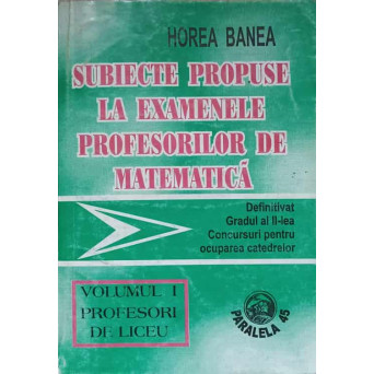 SUBIECTE PROPUSE LA EXAMENELE PROFESORILOR DE MATEMATICA VOL.1 PROFESORI DE LICEU