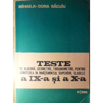 TESTE DE ALGEBRA, GEOMETRIE, TRIGONOMETRIE, PENTRU ADMITEREA IN INVATAMANTUL SUPERIOR, CLASELE A IX-A SI A X-A