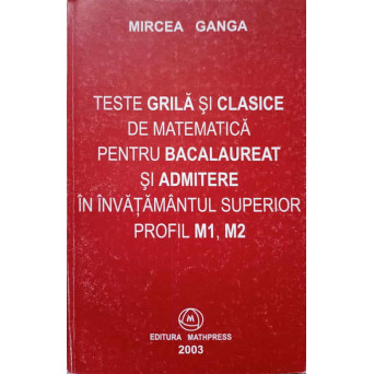TESTE GRILA SI CLASICE DE MATEMATICA PENTRU BACALAUREAT SI ADMITERE IN INVATAMANTUL SUPERIOR. PROFIL M1, M2